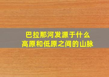 巴拉那河发源于什么高原和低原之间的山脉