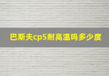 巴斯夫cp5耐高温吗多少度