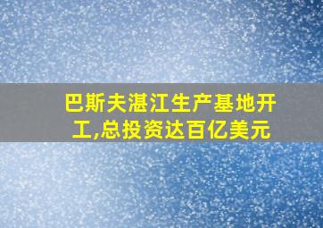 巴斯夫湛江生产基地开工,总投资达百亿美元