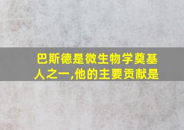 巴斯德是微生物学奠基人之一,他的主要贡献是