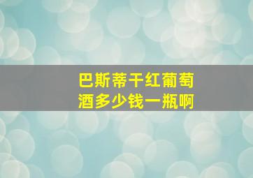 巴斯蒂干红葡萄酒多少钱一瓶啊