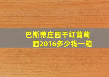 巴斯蒂庄园干红葡萄酒2016多少钱一箱