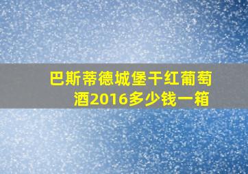 巴斯蒂德城堡干红葡萄酒2016多少钱一箱