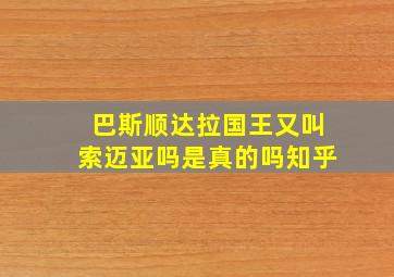 巴斯顺达拉国王又叫索迈亚吗是真的吗知乎