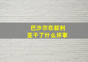 巴沙尔在叙利亚干了什么坏事