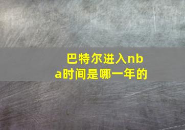 巴特尔进入nba时间是哪一年的