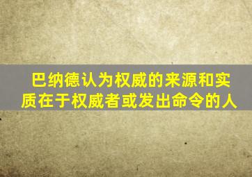 巴纳德认为权威的来源和实质在于权威者或发出命令的人