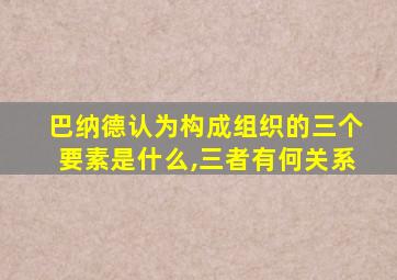 巴纳德认为构成组织的三个要素是什么,三者有何关系