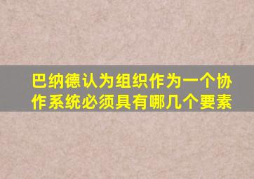 巴纳德认为组织作为一个协作系统必须具有哪几个要素