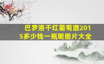 巴罗洛干红葡萄酒2015多少钱一瓶呢图片大全