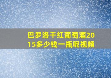 巴罗洛干红葡萄酒2015多少钱一瓶呢视频