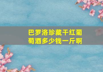 巴罗洛珍藏干红葡萄酒多少钱一斤啊