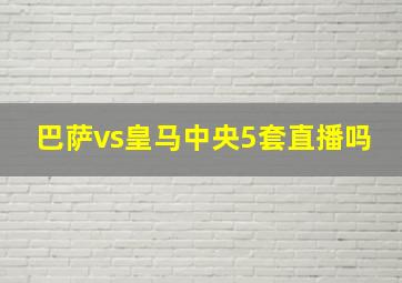 巴萨vs皇马中央5套直播吗