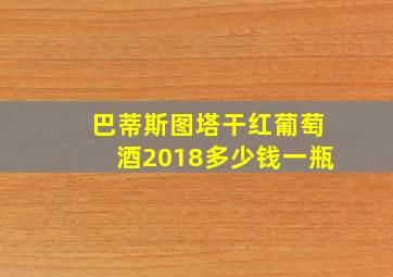 巴蒂斯图塔干红葡萄酒2018多少钱一瓶