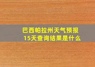 巴西帕拉州天气预报15天查询结果是什么