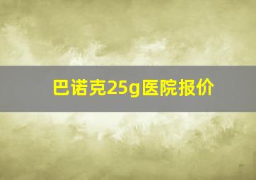 巴诺克25g医院报价