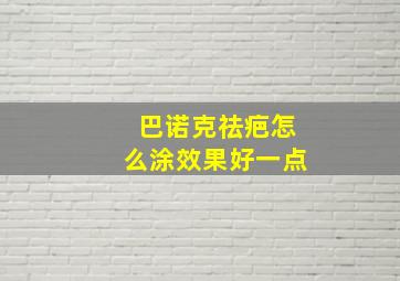 巴诺克祛疤怎么涂效果好一点