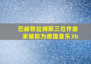 巴赫勃拉姆斯三位作曲家被称为德国音乐3b