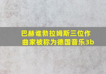 巴赫谁勃拉姆斯三位作曲家被称为德国音乐3b