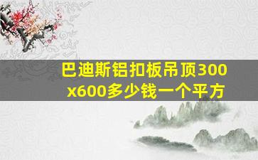 巴迪斯铝扣板吊顶300x600多少钱一个平方