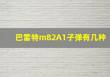 巴雷特m82A1子弹有几种