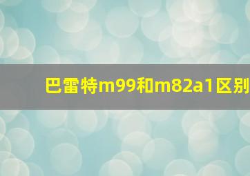 巴雷特m99和m82a1区别