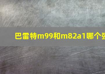 巴雷特m99和m82a1哪个强