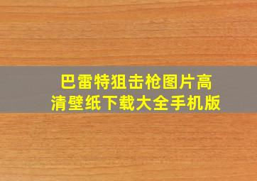 巴雷特狙击枪图片高清壁纸下载大全手机版