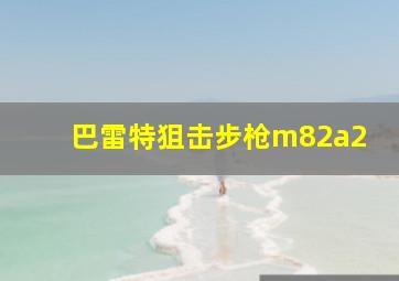 巴雷特狙击步枪m82a2