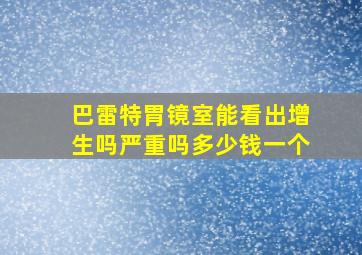 巴雷特胃镜室能看出增生吗严重吗多少钱一个