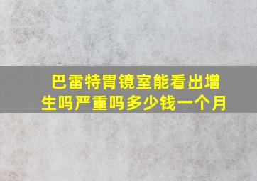 巴雷特胃镜室能看出增生吗严重吗多少钱一个月