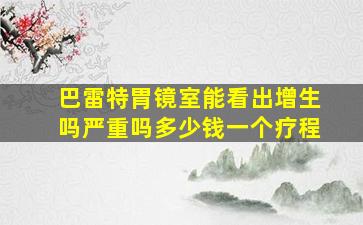 巴雷特胃镜室能看出增生吗严重吗多少钱一个疗程