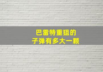 巴雷特重狙的子弹有多大一颗