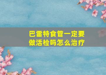 巴雷特食管一定要做活检吗怎么治疗