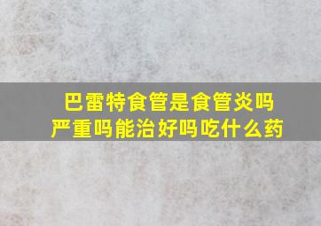 巴雷特食管是食管炎吗严重吗能治好吗吃什么药