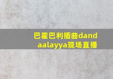 巴霍巴利插曲dandaalayya现场直播