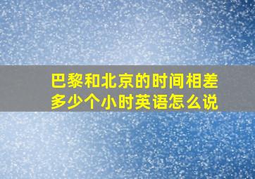 巴黎和北京的时间相差多少个小时英语怎么说