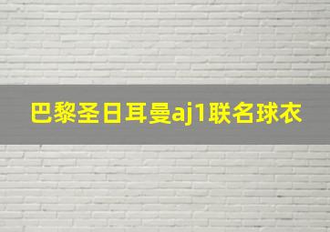 巴黎圣日耳曼aj1联名球衣