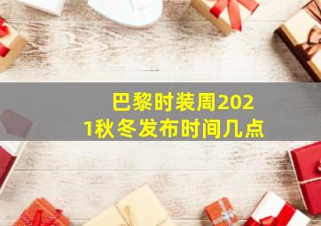 巴黎时装周2021秋冬发布时间几点