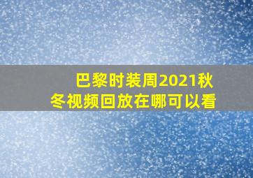 巴黎时装周2021秋冬视频回放在哪可以看