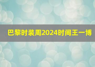 巴黎时装周2024时间王一博