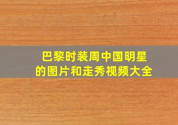 巴黎时装周中国明星的图片和走秀视频大全