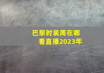 巴黎时装周在哪看直播2023年