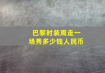 巴黎时装周走一场秀多少钱人民币