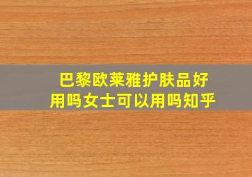 巴黎欧莱雅护肤品好用吗女士可以用吗知乎