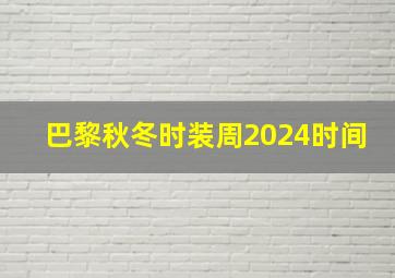 巴黎秋冬时装周2024时间