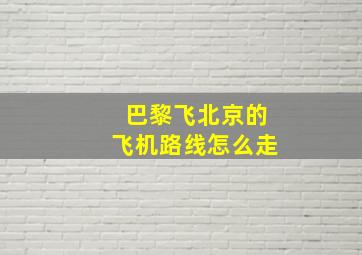 巴黎飞北京的飞机路线怎么走