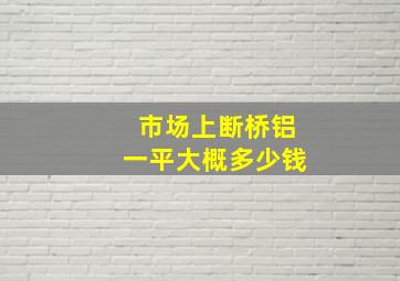 市场上断桥铝一平大概多少钱