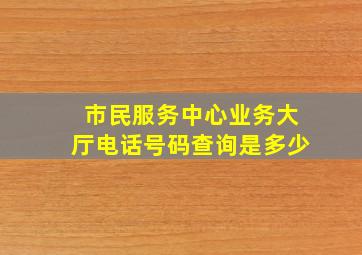 市民服务中心业务大厅电话号码查询是多少