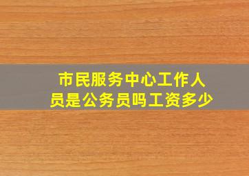 市民服务中心工作人员是公务员吗工资多少